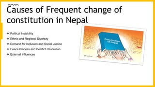  Political Instability
 Ethnic and Regional Diversity
 Demand for Inclusion and Social Justice
 Peace Process and Conflict Resolution
 External Influences
Causes of Frequent change of
constitution in Nepal
 