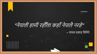 “नेपाली हामी रह ौँला कहाौँ नेपालै नरहे”
~ माधव प्रसाद घिघमरे
 