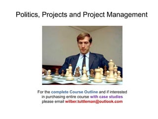 Politics, Projects and Project Management
For the complete Course Outline and if interested
in purchasing entire course with case studies
please email wilber.tuttleman@outlook.com
 