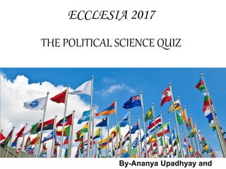 THE POLITICAL SCIENCE QUIZ
ECCLESIA 2017
By-Ananya Upadhyay and Aanchal Manuja
 