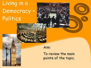 Living in a  Democracy –  Politics   Aim:  To review the main points of the topic. 