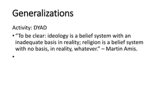 Generalizations
Activity: DYAD
• “To be clear: ideology is a belief system with an
inadequate basis in reality; religion is a belief system
with no basis, in reality, whatever.” – Martin Amis.
•
 