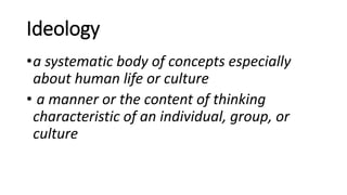 Ideology
•a systematic body of concepts especially
about human life or culture
• a manner or the content of thinking
characteristic of an individual, group, or
culture
 