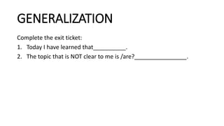 GENERALIZATION
Complete the exit ticket:
1. Today I have learned that__________.
2. The topic that is NOT clear to me is /are?________________.
 