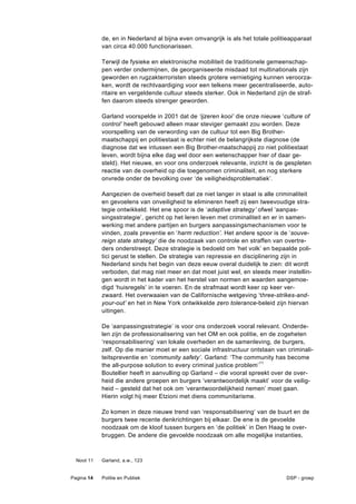 de, en in Nederland al bijna even omvangrijk is als het totale politieapparaat
            van circa 40.000 functionarissen.

            Terwijl de fysieke en elektronische mobiliteit de traditionele gemeenschap-
            pen verder ondermijnen, de georganiseerde misdaad tot multinationals zijn
            geworden en rugzakterroristen steeds grotere vernietiging kunnen veroorza-
            ken, wordt de rechtvaardiging voor een telkens meer gecentraliseerde, auto-
            ritaire en vergeldende cultuur steeds sterker. Ook in Nederland zijn de straf-
            fen daarom steeds strenger geworden.

            Garland voorspelde in 2001 dat de ‘ijzeren kooi’ die onze nieuwe ‘culture of
            control’ heeft gebouwd alleen maar steviger gemaakt zou worden. Deze
            voorspelling van de verwording van de cultuur tot een Big Brother-
            maatschappij en politiestaat is echter niet de belangrijkste diagnose (de
            diagnose dat we intussen een Big Brother-maatschappij zo niet politiestaat
            leven, wordt bijna elke dag wel door een wetenschapper hier of daar ge-
            steld). Het nieuwe, en voor ons onderzoek relevante, inzicht is de gespleten
            reactie van de overheid op die toegenomen criminaliteit, en nog sterkere
            onvrede onder de bevolking over ‘de veiligheidsproblematiek’.

            Aangezien de overheid beseft dat ze niet langer in staat is alle criminaliteit
            en gevoelens van onveiligheid te elimineren heeft zij een tweevoudige stra-
            tegie ontwikkeld. Het ene spoor is de ‘adaptive strategy’ ofwel ‘aanpas-
            singsstrategie’, gericht op het leren leven met criminaliteit en er in samen-
            werking met andere partijen en burgers aanpassingsmechanismen voor te
            vinden, zoals preventie en ‘harm reduction’. Het andere spoor is de ‘souve-
            reign state strategy’ die de noodzaak van controle en straffen van overtre-
            ders onderstreept. Deze strategie is bedoeld om ‘het volk’ en bepaalde poli-
            tici gerust te stellen. De strategie van repressie en disciplinering zijn in
            Nederland sinds het begin van deze eeuw overal duidelijk te zien: dit wordt
            verboden, dat mag niet meer en dat moet juist wel, en steeds meer instellin-
            gen wordt in het kader van het herstel van normen en waarden aangemoe-
            digd ‘huisregels’ in te voeren. En de strafmaat wordt keer op keer ver-
            zwaard. Het overwaaien van de Californische wetgeving ‘three-strikes-and-
            your-out’ en het in New York ontwikkelde zero tolerance-beleid zijn hiervan
            uitingen.

            De ‘aanpassingsstrategie’ is voor ons onderzoek vooral relevant. Onderde-
            len zijn de professionalisering van het OM en ook politie, en de zogeheten
            ‘responsabilisering’ van lokale overheden en de samenleving, de burgers,
            zelf. Op die manier moet er een sociale infrastructuur ontstaan van criminali-
            teitspreventie en ‘community safety’. Garland: ‘The community has become
            the all-purpose solution to every criminal justice problem’ 11
            Boutellier heeft in aanvulling op Garland – die vooral spreekt over de over-
            heid die andere groepen en burgers ‘verantwoordelijk maakt’ voor de veilig-
            heid – gesteld dat het ook om ‘verantwoordelijkheid nemen’ moet gaan.
            Hierin volgt hij meer Etzioni met diens communitarisme.

            Zo komen in deze nieuwe trend van ‘responsabilisering’ van de buurt en de
            burgers twee recente denkrichtingen bij elkaar. De ene is de gevoelde
            noodzaak om de kloof tussen burgers en ‘de politiek’ in Den Haag te over-
            bruggen. De andere die gevoelde noodzaak om alle mogelijke instanties,



  Noot 11   Garland, a.w., 123


Pagina 14   Politie en Publiek                                                  DSP - groep
 