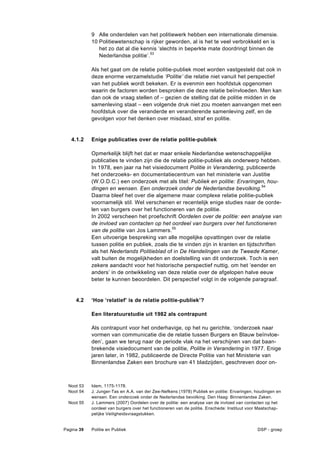 9 Alle onderdelen van het politiewerk hebben een internationale dimensie.
            10 Politiewetenschap is rijker geworden, al is het te veel verbrokkeld en is
               het zo dat al die kennis ‘slechts in beperkte mate doordringt binnen de
               Nederlandse politie’.53

            Als het gaat om de relatie politie-publiek moet worden vastgesteld dat ook in
            deze enorme verzamelstudie ‘Politie’ die relatie niet vanuit het perspectief
            van het publiek wordt bekeken. Er is evenmin een hoofdstuk opgenomen
            waarin de factoren worden besproken die deze relatie beïnvloeden. Men kan
            dan ook de vraag stellen of – gezien de stelling dat de politie midden in de
            samenleving staat – een volgende druk niet zou moeten aanvangen met een
            hoofdstuk over die veranderde en veranderende samenleving zelf, en de
            gevolgen voor het denken over misdaad, straf en politie.


   4.1.2    Enige publicaties over de relatie politie-publiek

            Opmerkelijk blijft het dat er maar enkele Nederlandse wetenschappelijke
            publicaties te vinden zijn die de relatie politie-publiek als onderwerp hebben.
            In 1978, een jaar na het visiedocument Politie in Verandering, publiceerde
            het onderzoeks- en documentatiecentrum van het ministerie van Justitie
            (W.O.D.C.) een onderzoek met als titel: Publiek en politie: Ervaringen, hou-
            dingen en wensen. Een onderzoek onder de Nederlandse bevolking.54
            Daarna bleef het over die algemene maar complexe relatie politie-publiek
            voornamelijk stil. Wel verschenen er recentelijk enige studies naar de oorde-
            len van burgers over het functioneren van de politie.
            In 2002 verscheen het proefschrift Oordelen over de politie: een analyse van
            de invloed van contacten op het oordeel van burgers over het functioneren
            van de politie van Jos Lammers.55
            Een uitvoerige bespreking van alle mogelijke opvattingen over de relatie
            tussen politie en publiek, zoals die te vinden zijn in kranten en tijdschriften
            als het Nederlands Politieblad of in De Handelingen van de Tweede Kamer,
            valt buiten de mogelijkheden en doelstelling van dit onderzoek. Toch is een
            zekere aandacht voor het historische perspectief nuttig, om het ‘eender en
            anders’ in de ontwikkeling van deze relatie over de afgelopen halve eeuw
            beter te kunnen beoordelen. Dit perspectief volgt in de volgende paragraaf.


     4.2    ‘Hoe ‘relatief’ is de relatie politie-publiek’?

            Een literatuurstudie uit 1982 als contrapunt

            Als contrapunt voor het onderhavige, op het nu gerichte, ‘onderzoek naar
            vormen van communicatie die de relatie tussen Burgers en Blauw beïnvloe-
            den’, gaan we terug naar de periode vlak na het verschijnen van dat baan-
            brekende visiedocument van de politie, Politie in Verandering in 1977. Enige
            jaren later, in 1982, publiceerde de Directe Politie van het Ministerie van
            Binnenlandse Zaken een brochure van 41 bladzijden, geschreven door on-



  Noot 53   Idem, 1175-1178.
  Noot 54   J. Junger-Tas en A.A. van der Zee-Nefkens (1978) Publiek en politie: Ervaringen, houdingen en
            wensen. Een onderzoek onder de Nederlandse bevolking. Den Haag: Binnenlandse Zaken.
  Noot 55   J. Lammers (2007) Oordelen over de politie: een analyse van de invloed van contacten op het
            oordeel van burgers over het functioneren van de politie. Enschede: Instituut voor Maatschap-
            pelijke Veiligheidsvraagstukken.


Pagina 39   Politie en Publiek                                                               DSP - groep
 