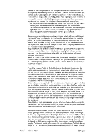 Aan de rol van ‘het publiek’ bij het veilig en leefbaar houden of maken van
           de omgeving werd weinig aandacht besteed. Ook aan de bestaande en ge-
           wenste relatie tussen politie en publiek werden niet veel woorden besteed.
           Toch kan men zeggen dat ook ‘het publiek’ in de afgelopen paar decennia in
           een maalstroom van ontwikkelingen terecht is gekomen. Deze ontwikkelin-
           gen kenmerken zich op zijn minst door twee opvallende kenmerken:
           • De toenemende emancipatie van de burgers ten opzichte van alle over-
              heden (dit is eerder een lineaire ontwikkeling dan een maalstroom).
           • De communicatierevolutie die met internet en gsm sinds de jaren negen-
              tig het privé én het functionele en publieke leven zijn gaan domineren
              kan wel degelijk als een maalstroom worden gekenschetst.

           De gemeenschappelijke noemer die voor beide ontwikkelingen geldt is dat
           ‘het publiek’ veel zichtbaarder én hoorbaarder aanwezig is in het publieke
           debat. De ‘opstand der burgers’ in 2002 getuigde hier in politieke zin van.
           Daarna is de publieke inbreng in de communicatie in het publieke domein
           niet afgenomen, ook nadat de Haagse politiek na 2002 tijdelijk weer in rusti-
           ger vaarwater was terechtgekomen.
           De politie heeft zich al decennia als middelpunt gezien van heftige politieke
           debatten en ook strijd. Hierin rukte het thema veiligheid allengs op naar
           nummer 1 van de prioriteitenranglijst, al is hier in deze eeuw het woord
           ‘leefbaar’ bijgekomen.
           Nieuw is – dankzij die emancipatie en ook onvrede én de nieuwe communi-
           catiemiddelen – de opkomst van ‘de burger’ als gespreksgenoot of ‘bemoei-
           al’ – al naar gelang men de situatie bekijkt – inzake de taken en uitvoering
           ervan van de politie.

           Terwijl het rapport Politie in Ontwikkeling het doel leek te hebben om de
           politie als organisatie om te vormen tot een stevig huis, tot concern zelfs,
           dat één gezicht toonde naar buiten, bleek de werkelijkheid van de opgewon-
           den mediamaatschappij er intussen al voor te hebben gezorgd dat dit huis
           meer op een glazen huis leek, met bovendien overal openstaande deuren
           en ramen waardoor de burger naar binnen kon kijken, of zijn boodschap-
           pen/eisen naar binnen kon werpen.
           Deze radicale emancipatie én dus ook bemoeizucht van de burger met alles
           wat overheden, inclusief de politie, zoal doet of niet doet, heeft de politie als
           organisatie aanvankelijk verrast. De vraag was al snel of die ontwikkeling
           naar een politieorganisatie als concern, met de bijbehorende topdown ‘con-
           cerncommunicatie’ de enige, of zelfs juiste, weg was. Of dat de politie zich
           meer diende te richten, op korps- en districtsniveau, op de wensen van de
           burger, en ook diens aanbod om mee te helpen aan de steeds meer als ge-
           zamenlijke opdracht ervaren taak om de leefomgeving veiliger en leefbaar-
           der te maken.
           De politie leek zo in een spagaat terecht te komen, tussen de toenemende
           eis naar een repressievere samenleving, en de eveneens groeiende eis van
           meer transparantie, samenwerking en effectiviteit.

           De communicatierevolutie heeft in het eerste decennium van deze eeuw
           ervoor gezorgd dat de koers van een eenzijdige nadruk op de ‘concernge-
           dachte’ niet langer zaligmakend kon zijn. Deze diende aangevuld te worden
           door allerlei vormen van informatievoorziening over en weer, en allerlei vor-
           men van samenwerking tussen de politie en de samenleving die deels toch
           al staande praktijk waren geworden. Het uitgangspunt van de Gebiedsge-
           bonden Politiezorg, reeds geformuleerd in het politierapport Politie in Veran-
           dering in 1977 en herhaald in Politie in Ontwikkeling in 2005, kreeg in deze


Pagina 5   Politie en Publiek                                                     DSP - groep
 