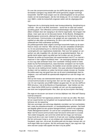 En over die concerncommunicatie van de vtsPN (dat door de meeste geïn-
            terviewden overigens nog steeds NPI wordt genoemd) zeggen sommige
            korpschefs: ‘Dat NPI moet zorgen voor de verbindingslijnen en de synchro-
            nisatie van de boodschappen, dat die niet strijdig zijn. En ze moeten zorgen
            voor Q&A’s, zodat de korpschefs ongeveer weten wat de uitgangspunten
            zijn’.

            Tegenover die nu dominante trends naar bureaucratisering, disciplinering en
            controle – die ook in de RHC domineren – wordt hier en daar een andere
            opvatting gezet: ‘Een effectieve communicatiestrategie naar buiten toe kan
            alleen ontstaan door een wijziging in de interne organisatie, het omgaan met
            elkaar, meer open zijn en tot discussie bereid. Al die Boards, Strategische
            Beleidsorganen enzovoorts, allemaal het gevolg van het feit dat we elkaar
            niet vertrouwen. Communicatie is de spiegel van een organisatie. Nu is het
            rigiditeit en alle pijlen op beheersing. En dat is ook met het oog op de inter-
            netwereld een heel ouderwetse opvatting’.
            De politieorganisatie staat volgens sommige korpschefs haaks op de open-
            heid en chaos van internet. ‘Men ziet de pc als een veredelde schrijfmachi-
            ne. En de automatisering en nu internet worden nog altijd door de politie
            vooral gebruikt voor registratieve doeleinden. Niet voor het opslaan en ver-
            werken van alle mogelijke info, als deel van je gereedschapskist. Nee, ei-
            genlijk denkt iedere agent nog altijd aan het invullen van een formulier’.
            Hoezeer de politie op korpsniveau ook experimenteert met ICT en internet –
            waarover in een volgend hoofdstuk meer – de overtuiging bestaat dat men
            nu dus nog vaak achteraan loopt. Een voorbeeld: Onlangs waren er twee
            doden bij het Pannenkoekenhuis, twee kilometer verwijderd van het hoofd-
            bureau van politie in Leiderdorp. De beelden ervan stonden eerder op You-
            Tube dan zij de melding binnen hadden. Een paar arbeiders fotografeerden
            de lijken met hun telefoon en zetten het binnen enkele minuten op Youtube.
            De politie weet nog niet goed hoe men op dit soort ontwikkelingen dient te
            reageren, voor wat betreft de operationele slagkracht en ook het imago van
            de politie.
            Ook op het niveau van districtschefs heerst er een kritisch zin over alles wat
            concerncommunicatie en sturing heet. Een van hen zegt: ‘Die sturing is er
            niet. En van inspiratie vanuit BZK hebben wij geen last. En van die vtsPN en
            RHC-structuur, met al die Boards en Expertgroepen, ‘daar hebben wij niks
            aan. Deze herfst (2009) komt er eindelijk van een van die expertgroepen
            een stuk over burgerparticipatie. Nou, daar zijn wij dus al jàren mee bezig’.

            Die regie en structuren van boven is het dus blijkbaar niet. Wat wel? Daarop
            luidt het antwoord:
            ‘Het Korps! Binnen het regiokorps proberen en doen wij van alles. We doen
            tal van experimenten op het gebied van burgerparticipatie, en niet alleen ten
            behoeve van de opsporing.’
            Wel zien sommigen ook wel enige afgeleide voordelen van het overheidsbe-
            leid, zoals die prestatiecontracten, nu resultaatafspraken geheten. Dat heeft
            wel degelijk geleid tot een grotere klantgerichtheid, conform het zogeheten
            Public Management-denken. En ook tot een competitiever bench marking.
            Maar niet het woord communicatie maar het woord vertrouwen is cruciaal.
            ‘Dat creëert draagvlak, dat vormt het schild dat het imago van het korps
            hoog houdt als er een naar incident is of wat ook voor nadeligs plaatsgrijpt.
            Als het vertrouwen hoog is, en wij ontslaan een medewerker die heeft ge-
            fraudeerd, zegt men: zie je wel, de politie pakt ook de eigen mensen aan, en
            durft eigen falen toe te geven. Als het vertrouwen laag is, dan zegt men: kijk
            eens wat een zootje rotte appels het daar is bij de politie’.


Pagina 62   Politie en Publiek                                                   DSP - groep
 