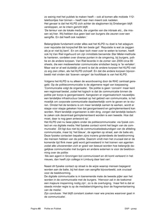 zo weinig met het publiek te maken heeft – ook al komen alle mobiele 112-
            telefoontjes hier binnen – heeft naar men meent ook nadelen.
            Het gevaar is dat het KLPD zich achter de slagbomen bij Driebergen blijft
            verstoppen, en te intern gericht blijft:
            ‘De terreur van de lokale media, die urgentie van die inbraak etc., die mis-
            sen wij hier. Wij hebben dus geen last van burgers die zeuren over een
            aangifte. En dat heeft ook nadelen.’

            Belangrijkste fundament onder alles wat het KLPD nu doet is het adagium
            over reputatie dat korpschef Bik ten beste gaf: ‘Reputatie is wat ze zeggen
            als je er niet bij bent’. En om daar toch meer over te weten te komen, heeft
            ook hij Van Riel ingehuurd om zijn inmiddels beroemde Star Meter-methode
            te hanteren, oordelen over diverse punten in de omgeving, bij burgers, poli-
            tie en de andere korpsen. Van Riel leverde in de zomer van 2009 circa 90
            sheets, die een medewerkster communicatie sindsdien bezig is ‘te vertalen’.
            Maar wat er al wel duidelijk uit werd is dat de andere korpsen het KLPD niet
            zo erg zien zitten, als het KLPD zichzelf. En dat die andere korpsen bijvoor-
            beeld niet vinden dat ‘boeven vangen’ de hoofdtaak is van het KLPD.

            Volgens het KLPD is nu alleen de woordvoering door de RHC centraal gere-
            geld. Op de politiecommunicatie is de algemene regel van toepassing:
            ‘Communicatie volgt de organisatie’. ‘De politie is geen ‘concern’ maar kent
            een regionaal bestel, zodat het logisch is dat de communicatie binnen de
            politie per korps is georganiseerd. Aangezien er organisatorisch nauwelijks
            een landelijke infrastructuur bestaat op het gebied van communicatie, is het
            moeilijk om corporate communicatie daadwerkelijk vorm te geven en te stu-
            ren. Omdat het de tendens is om meer landelijk samen te werken, wordt er
            stapje voor stapje gekeken hoe dat georganiseerd en geïmplementeerd kan
            worden. Want landelijk organiseren is één ding, zorgen dat landelijk bedach-
            te zaken ook decentraal geïmplementeerd worden is een tweede. Hoe dat
            moet, daar is nog geen antwoord op’.
            Het KLPD ziet nu twee pijlers onder de politiecommunicatie: via fysiek con-
            tact en via digitale media.’Het fysieke contact vormt het begin van de com-
            municatie’. Dit ligt dus niet bij de communicatiedeskundigen van de afdeling
            communicatie, maar bij ‘het blauw’, de agenten op straat, aan de balie etc.
            Deze fysieke contacten bepalen zijns inziens grotendeels de beeldvorming
            die mensen hebben van de politie. Daarom vindt men het cruciaal dat er de
            komende tijd flink meer geld word geïnvesteerd in het trainen van agenten
            zodat alle uitvoerenden zich er goed van bewust worden hoe belangrijk da-
            gelijkse communicatie met burgers en andere externen is voor de beeldvor-
            ming over de politie:
            ‘Als een agent in Groningen bot communiceert en dit komt verkeerd in het
            nieuws, dan heeft zijn collega in Limburg daar last van’.

            Naast dit fysieke contact op straat is de wijze waarop mensen bejegend
            worden aan de balie, bij het doen van aangifte bijvoorbeeld, ook cruciaal
            voor de beeldvorming.
            De digitale communicatie is in toenemende mate de tweede pijler aan het
            worden in de communicatie met de burgers. ‘Hiervoor zal in de toekomst
            een majeure inspanning nodig zijn’, zo is de overtuiging, ‘maar feit is dat er
            steeds minder regie is op de mediaberichtgeving door de fragmentarisering
            van de media’.
            Zijn conclusie: ‘Het blijft constant zoeken naar wie precies waarover gaat in
            de communicatie’.



Pagina 65   Politie en Publiek                                                   DSP - groep
 