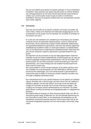 We zien een relatief groot aantal innovatieve projecten in Korps Amsterdam-
            Amstelland. Deze projecten zijn gestart als pilot onder de noemer Xylofoon,
            een campagne/project van het korps dat als doel had een goed klimaat te
            creëren voor communicatie tussen burger en politie in Amsterdam-
            Amstelland. Wanneer de projecten positief waren (er werd gemeten) werden
            deze verder uitgerold.


     6.5    Conclusies

            Iets meer dan de helft van de laatste contacten van burger met politie valt
            onder intake. Intake vormt daarmee een belangrijk aangrijpingspunt om de
            tevredenheid van de burger over het optreden van de politie te verhogen en
            de korpsen zien dat in.

            Er is dan ook veel aandacht voor verbetering en stroomlijning van de klant-
            contacten binnen de bestaande intakeprocessen, zowel op nationaal als
            korpsniveau. Bij de onderzochte korpsen worden bestaande intakeproces-
            sen geprofessionaliseerd en gemonitord, vaak door een daartoe opgerichte
            kwaliteitskring of platform intake. Er wordt geïnvesteerd in professionalise-
            ring van het personeel en systematische kwaliteitscontroles. Daarnaast wor-
            den nieuwe initiatieven ingericht, geëvalueerd, geïmplementeerd en ge-
            borgd.
            De alignment van de processen is nog niet altijd gegarandeerd. Daarmee
            bedoelen we dat niet iedere politiebeambte uitvoering geeft aan de vaak van
            bovenaf opgelegde aangescherpte kwaliteitseisen voor de front-office. Een
            goede aanpak van de intake processen vereist stroomlijning en daarmee –
            gevoelsmatig - een cultuuromslag naar een strakker keurslijf waarbinnen
            meer moet en minder mag.
            Een groot probleem vormen de bezuinigingen bij de politie waardoor korp-
            sen moeilijker de randvoorwaarden van een doelmatig en efficiënt intake-
            proces kunnen waarborgen. Zo is een aantal korpsen is genoodzaakt bu-
            reaus korter open te stellen en bureaus te sluiten waardoor de politie voor
            de burger moeilijk(er) bereikbaar wordt.

            Een interessante trend is een aantal initiatieven op het gebied van wederke-
            righeid. De politie ziet in dat de burger wil horen wat er met zijn melding of
            aangifte is gedaan, hoe de zaak afloopt. De burger wordt niet alleen ge-
            vraagd om informatie, de burger dient ook een antwoord te krijgen – een
            invulling van het begrip actieve wederkerigheid van informatie. De politie
            geeft hieraan invulling met behulp van terugbelprotocollen en volgsystemen-
            projecten.
            De implementatie en borging van deze nieuwe projecten blijkt voor alle on-
            derzochte korpsen lastig. Knelpunten zijn: de niet optimale afstemming tus-
            sen front-office en back-office, en de wisselende prioriteitstelling van de
            betreffende uitvoerende beambte waardoor extra inspanningen die de ver-
            nieuwende terugkoppel-projecten met zich mee brengen niet worden uitge-
            voerd.




Pagina 89   Politie en Publiek                                                  DSP - groep
 