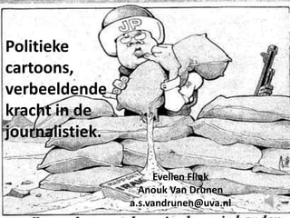 Politieke
cartoons,
verbeeldende
kracht in de
journalistiek.

                      Evelien Flink
                   Anouk Van Drunen
                 a.s.vandrunen@uva.nl
 