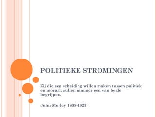 POLITIEKE STROMINGEN

Zij die een scheiding willen maken tussen politiek
en moraal, zullen nimmer een van beide
begrijpen.

John Morley 1838-1923
 