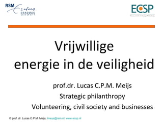 Vrijwillige energie in de veiligheid prof.dr. Lucas C.P.M. Meijs Strategic philanthropy Volunteering, civil society and businesses 