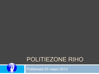 POLITIEZONE RIHO
Politieraad 25 maart 2013
 