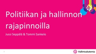 1
Politiikan ja hallinnon
rajapinnoilla
Jussi Seppälä & Tommi Sankelo
 