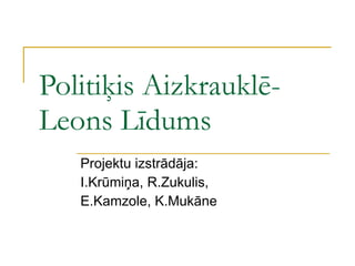 Politiķis Aizkrauklē-Leons Līdums Projektu izstrādāja: I.Krūmiņa, R.Zukulis, E.Kamzole, K.Mukāne 