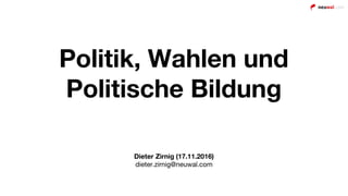Politik, Wahlen und
Politische Bildung
Dieter Zirnig (17.11.2016)
dieter.zirnig@neuwal.com
 