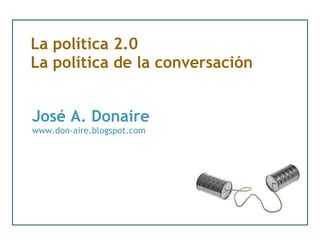 La política 2.0 La política de la conversación José A. Donaire www.don-aire.blogspot.com 