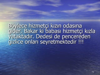 Böylece hizmetçi kızın odasına gider. Bakar ki babası hizmetçi kızla yataktadır. Dedesi de pencereden gizlice onları seyretmektedir !!! 