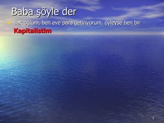 Baba şöyle der Bak oğlum ,  ben eve para getiriyorum, öyleyse ben bir  Kapitalist im   