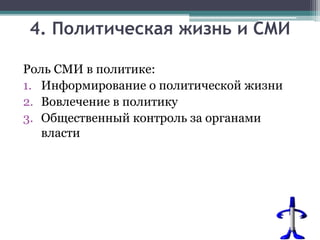4. Политическая жизнь и СМИ
Роль СМИ в политике:
1. Информирование о политической жизни
2. Вовлечение в политику
3. Общественный контроль за органами
власти
 