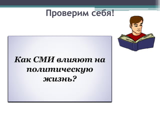 Проверим себя!
Что означает слово
«политика»?
Какую роль политика
играет в жизни
общества?
Что входит в сферу
политики?
В чем сущность
любой власти?
В чем главные
особенности
политической власти
Что такое средства
массовой
информации?
Как СМИ влияют на
политическую
жизнь?
 