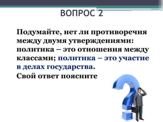 Подумайте, нет ли противоречия
между двумя утверждениями:
политика – это отношения между
классами; политика – это участие
в делах государства.
Свой ответ поясните.
ВОПРОС 2
 
