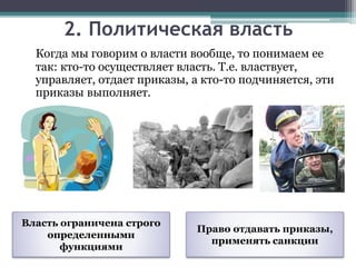 Когда мы говорим о власти вообще, то понимаем ее
так: кто-то осуществляет власть. Т.е. властвует,
управляет, отдает приказы, а кто-то подчиняется, эти
приказы выполняет.
2. Политическая власть
Власть ограничена строго
определенными
функциями
Право отдавать приказы,
применять санкции
 