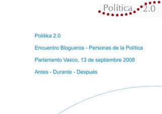 Politika 2.0 Encuentro Blogueros - Personas de la Política Parlamento Vasco, 13 de septiembre 2008 Antes - Durante - Después 