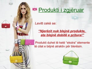 Produkti i zgjëruar
Levitt cekë se:
“Njerëzit nuk blejnë produkte,
ata blejnë dobitë e pritura!”
Produkti duhet të ketë “ekstra” elemente
të cilat e bëjnë atraktiv për blerësin.
 