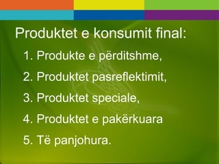 Produktet e konsumit final:
1. Produkte e përditshme,
2. Produktet pasreflektimit,
3. Produktet speciale,
4. Produktet e pakërkuara
5. Të panjohura.
 