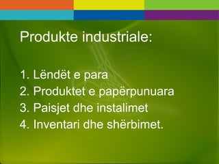 Produkte industriale:
1. Lëndët e para
2. Produktet e papërpunuara
3. Paisjet dhe instalimet
4. Inventari dhe shërbimet.
 