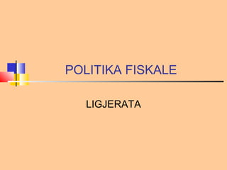 POLITIKA FISKALE

  LIGJERATA
 