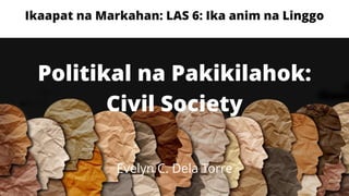 Ikaapat na Markahan: LAS 6: Ika anim na Linggo
Politikal na Pakikilahok:
Civil Society
Evelyn C. Dela Torre
 