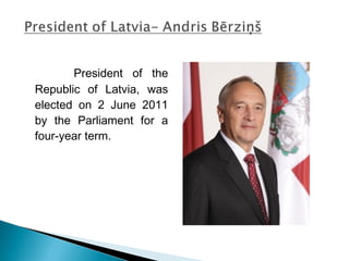 President of the
Republic of Latvia, was
elected on 2 June 2011
by the Parliament for a
four-year term.
 