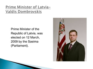 Prime Minister of the
Republic of Latvia, was
elected on 12 March,
2009 by the Saeima
(Parliament).
 