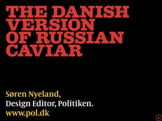The Danish
version
of russian
caviar

Søren Nyeland,
Design Editor, Politiken.
www.pol.dk                  1
 