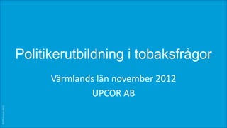 Politikerutbildning i tobaksfrågor
                          Värmlands län november 2012
                                  UPCOR AB
©Ulf Jonsson 2012
 