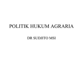 POLITIK HUKUM AGRARIA 
DR SUDJITO MSI 
 