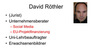 David Röthler
• (Jurist)
• Unternehmensberater
  – Social Media
  – EU-Projektfinanzierung
• Uni-Lehrbeauftragter
• Erwachsenenbildner
 
