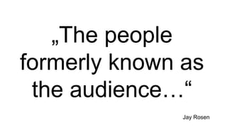 „The people
formerly known as
 the audience…“
               Jay Rosen
 
