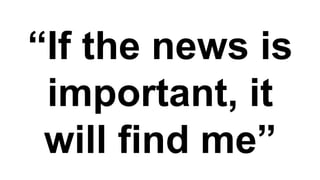 “If the news is
 important, it
 will find me”
 