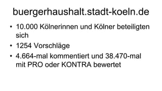 buergerhaushalt.stadt-koeln.de
• 10.000 Kölnerinnen und Kölner beteiligten
  sich
• 1254 Vorschläge
• 4.664-mal kommentiert und 38.470-mal
  mit PRO oder KONTRA bewertet
 