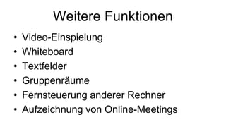 Weitere Funktionen
•   Video-Einspielung
•   Whiteboard
•   Textfelder
•   Gruppenräume
•   Fernsteuerung anderer Rechner
•   Aufzeichnung von Online-Meetings
 
