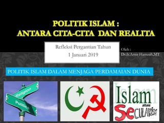 Refleksi Pergantian Tahun
1 Januari 2019
POLITIK ISLAM :
ANTARA CITA-CITA DAN REALITA
Oleh :
Dr.Ir.Amir Hamzah,MT
POLITIK ISLAM DALAM MENJAGA PERDAMAIAN DUNIA
 