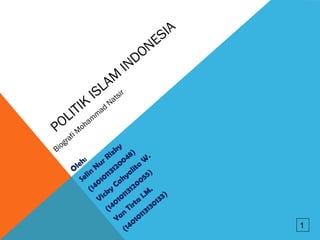 POLITIK
ISLAM
INDONESIA
Biografi M
oham
m
ad
Natsir
Oleh:
Selin
Nur Rizky
(14010113120048)
Vicky
Cahyalita
W
.
(14010113120055)
Yan
Tirta
I.M
.
(14010113130133)
1
 