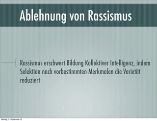 Ablehnung von Rassismus
Rassismus erschwert Bildung Kollektiver Intelligenz, indem
Selektion nach vorbestimmten Merkmalen die Varietät
reduziert
Montag, 3. September 12
 