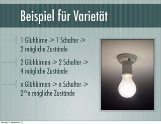 Beispiel für Varietät
1 Glühbirne -> 1 Schalter ->
2 mögliche Zustände
2 Glühbirnen -> 2 Schalter ->
4 mögliche Zustände
n Glühbirnen -> n Schalter ->
2^n mögliche Zustände
Montag, 3. September 12
 