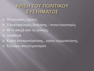  Πελατειακές σχέσεις 
 Υδροκεφαλισμός διοίκησης  συγκεντρωτισμός 
 40 % αποχή από τις εκλογές 
 Διαφθορά 
 Κρίση αντιπροσώπευσης , κρίση νομιμοποίησης 
 Έλλειψη επαγγελματισμού 
 