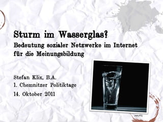 Sturm im Wasserglas?Bedeutung sozialer Netzwerke im Internet für die Meinungsbildung Stefan Klix, B.A.1. Chemnitzer Politiktage 14. Oktober 2011 [HAUFE] 